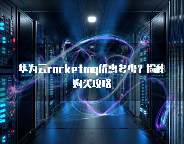 华为云rocketmq优惠多少?揭秘购买攻略