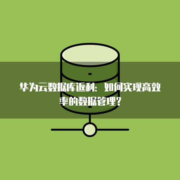 华为云数据库返利:如何实现高效率的数据管理?