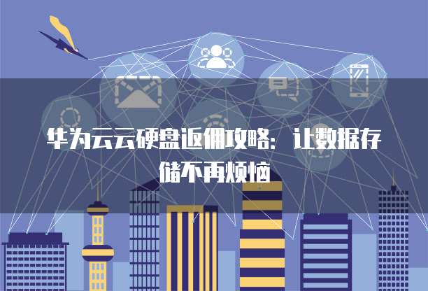 华为云云硬盘返佣攻略:让数据存储不再烦恼