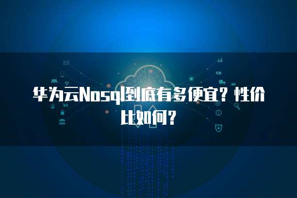 华为云Nosql到底有多便宜?性价比如何?