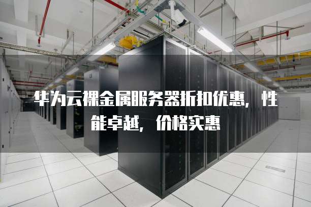 华为云裸金属服务器折扣优惠,性能卓越,价格实惠