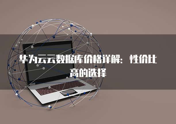 华为云云数据库价格详解：性价比高的选择