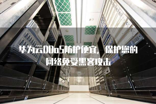 华为云DDoS防护便宜,保护您的网络免受黑客攻击