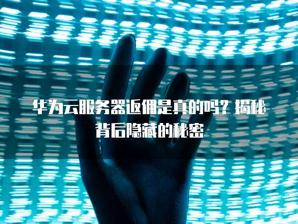 华为云服务器返佣是真的吗?揭秘背后隐藏的秘密
