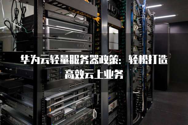 华为云轻量服务器政策:轻松打造高效云上业务