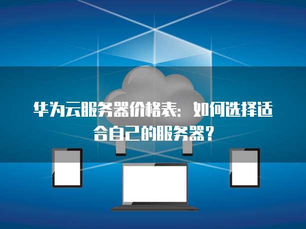 华为云服务器价格表:如何选择适合自己的服务器?
