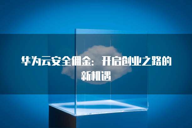 华为云安全佣金:开启创业之路的新机遇