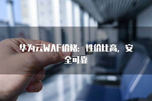 华为云WAF价格:性价比高,安全可靠