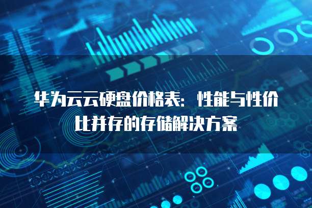 华为云云硬盘价格表:性能与性价比并存的存储解决方案