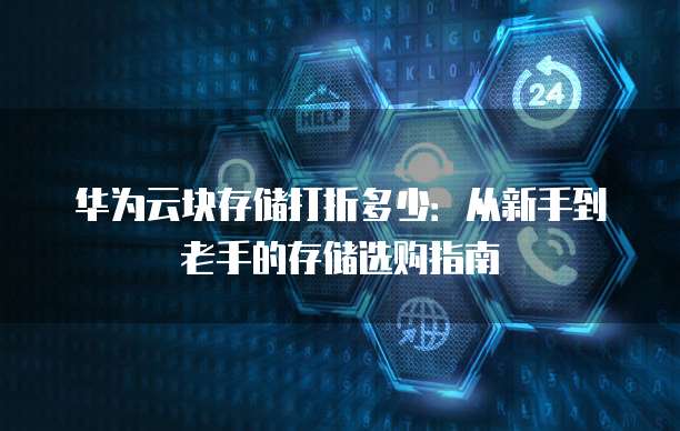 华为云块存储打折多少:从新手到老手的存储选购指南