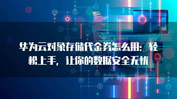 华为云对象存储代金券怎么用:轻松上手,让你的数据安全无忧