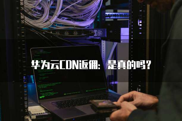 华为云CDN返佣:是真的吗?