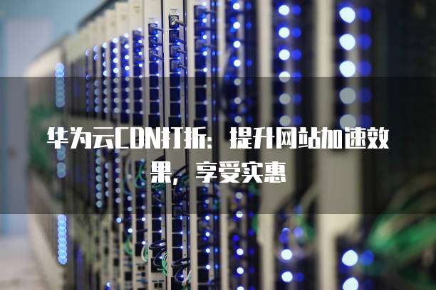 华为云CDN打折:提升网站加速效果,享受实惠