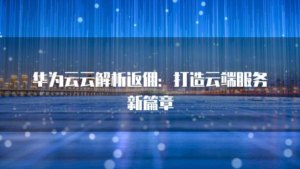 华为云云解析返佣：打造云端服务新篇章