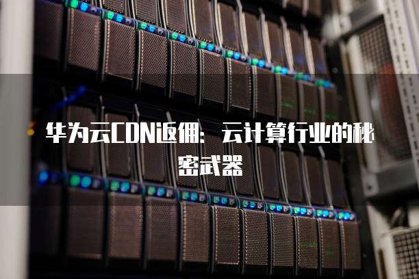 华为云CDN返佣：云计算行业的秘密武器