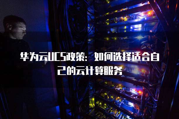 华为云UCS政策：如何选择适合自己的云计算服务