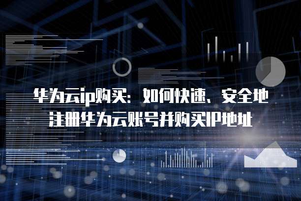 华为云ip购买:如何快速、安全地注册华为云账号并购买IP地址