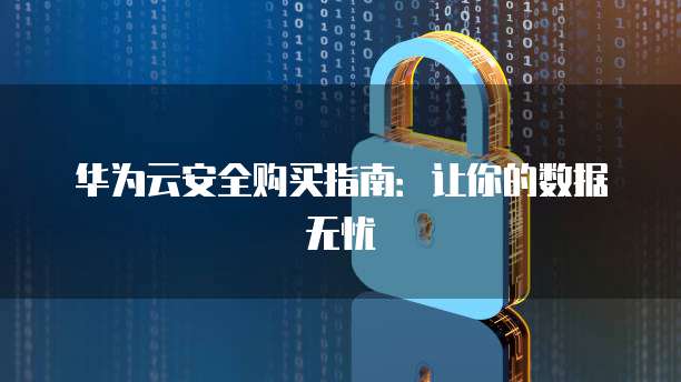 华为云安全购买指南:让你的数据无忧