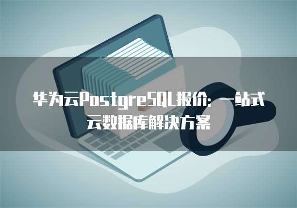 华为云PostgreSQL报价: 一站式云数据库解决方案