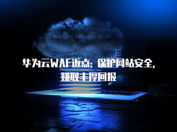 华为云WAF返点: 保护网站安全,赚取丰厚回报