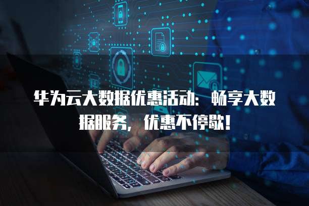 华为云大数据优惠活动：畅享大数据服务，优惠不停歇！