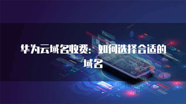 华为云域名收费:如何选择合适的域名