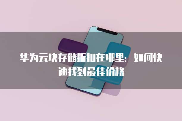 华为云块存储折扣在哪里:如何快速找到最佳价格