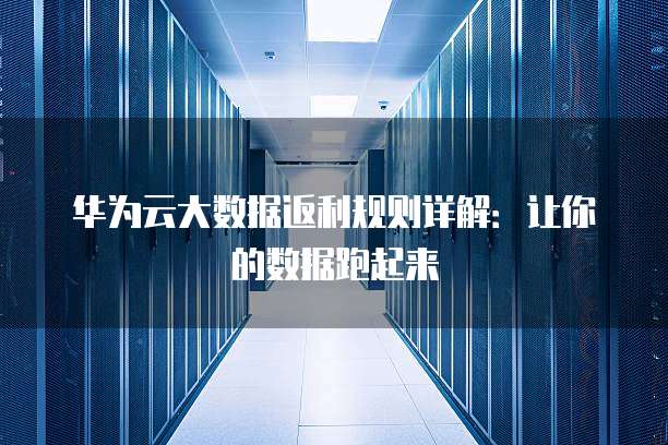 华为云大数据返利规则详解:让你的数据跑起来