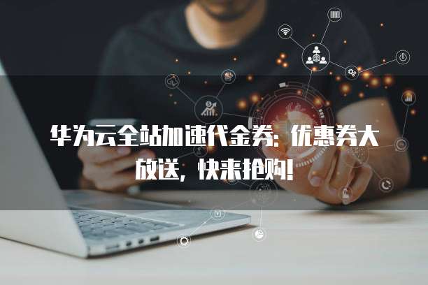 华为云全站加速代金券: 优惠券大放送, 快来抢购!