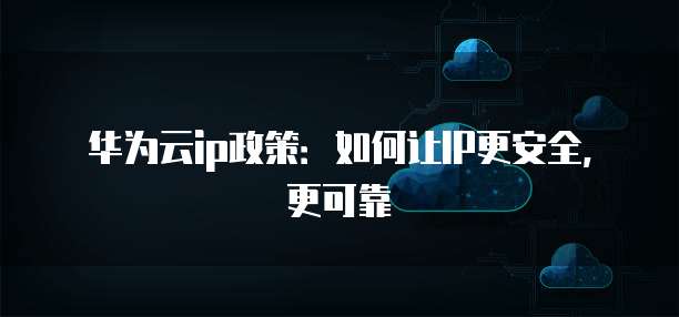 华为云ip政策：如何让IP更安全，更可靠