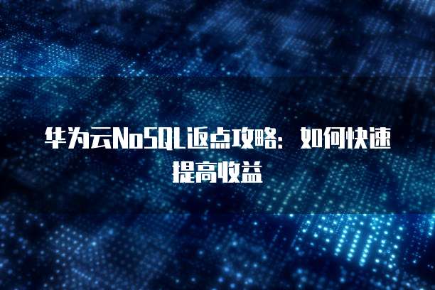 华为云NoSQL返点攻略：如何快速提高收益