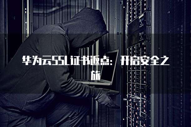 华为云SSL证书返点:开启安全之旅