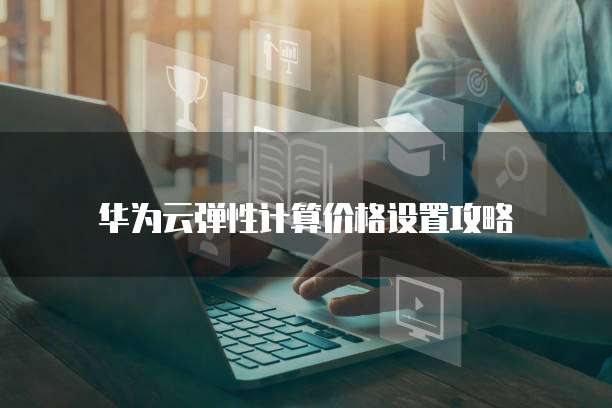华为云弹性计算价格设置攻略