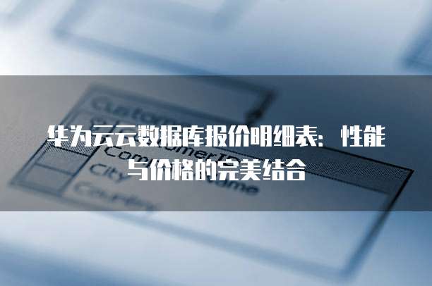 华为云云数据库报价明细表:性能与价格的完美结合