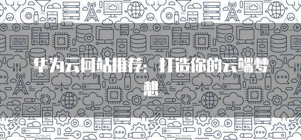 华为云网站推荐:打造你的云端梦想