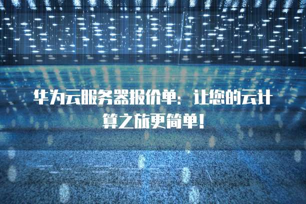 华为云服务器报价单:让您的云计算之旅更简单!