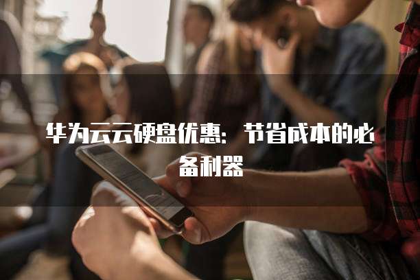 华为云云硬盘优惠:节省成本的必备利器