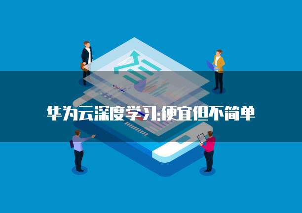 华为云深度学习:便宜但不简单