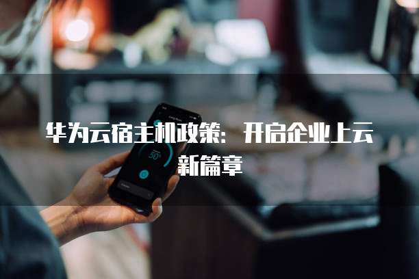 华为云宿主机政策:开启企业上云新篇章
