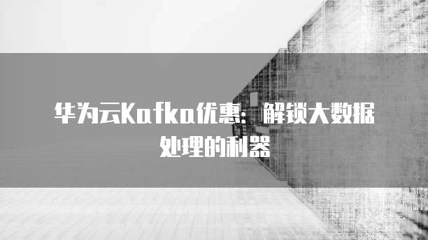 华为云Kafka优惠:解锁大数据处理的利器