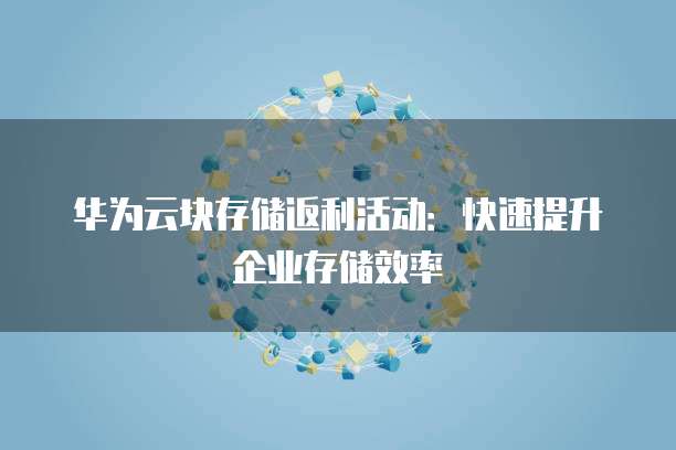 华为云块存储返利活动：快速提升企业存储效率