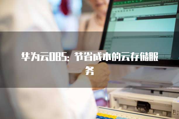 华为云OBS: 节省成本的云存储服务