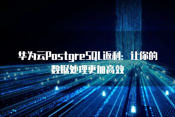 华为云PostgreSQL返利:让你的数据处理更加高效