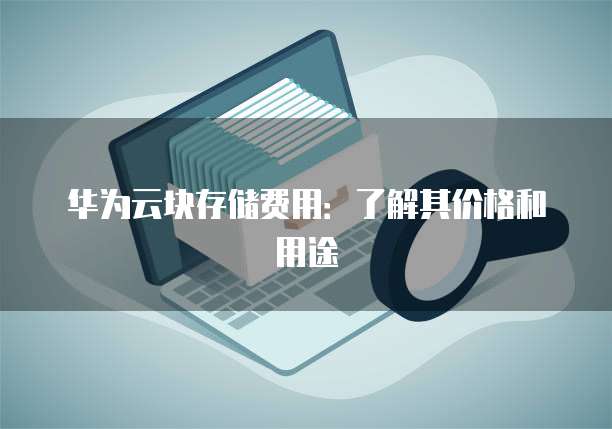 华为云块存储费用:了解其价格和用途