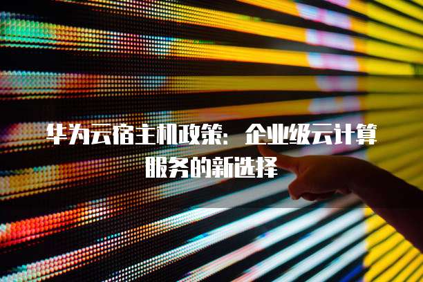 华为云宿主机政策:企业级云计算服务的新选择