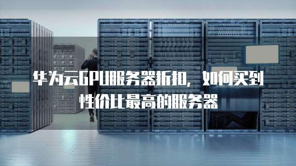 华为云GPU服务器折扣,如何买到性价比最高的服务器