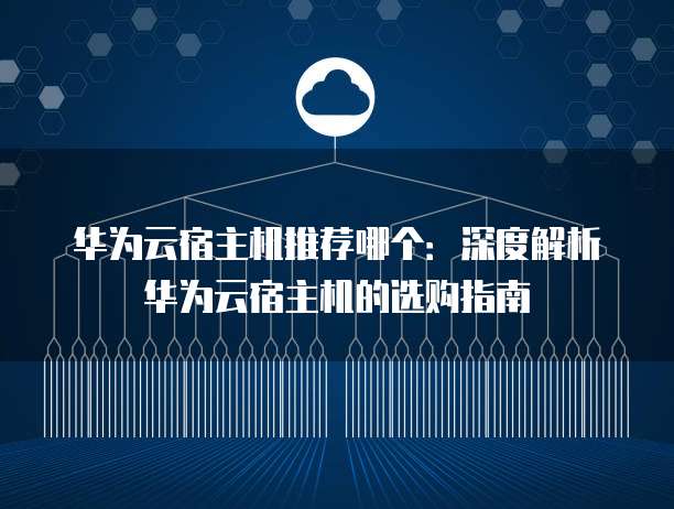 华为云宿主机推荐哪个:深度解析华为云宿主机的选购指南
