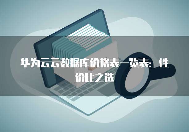 华为云云数据库价格表一览表:性价比之选