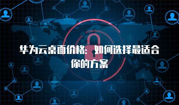 华为云桌面价格:如何选择最适合你的方案