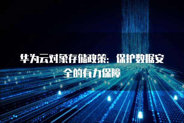 华为云对象存储政策:保护数据安全的有力保障